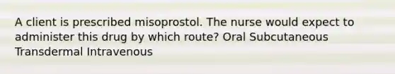 A client is prescribed misoprostol. The nurse would expect to administer this drug by which route? Oral Subcutaneous Transdermal Intravenous