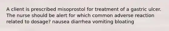 A client is prescribed misoprostol for treatment of a gastric ulcer. The nurse should be alert for which common adverse reaction related to dosage? nausea diarrhea vomiting bloating