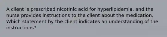 A client is prescribed nicotinic acid for hyperlipidemia, and the nurse provides instructions to the client about the medication. Which statement by the client indicates an understanding of the instructions?