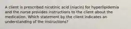 A client is prescribed nicotinic acid (niacin) for hyperlipidemia and the nurse provides instructions to the client about the medication. Which statement by the client indicates an understanding of the instructions?