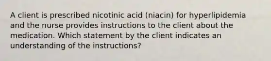 A client is prescribed nicotinic acid (niacin) for hyperlipidemia and the nurse provides instructions to the client about the medication. Which statement by the client indicates an understanding of the instructions?