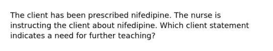 The client has been prescribed nifedipine. The nurse is instructing the client about nifedipine. Which client statement indicates a need for further teaching?