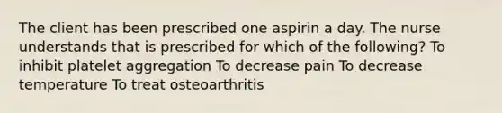 The client has been prescribed one aspirin a day. The nurse understands that is prescribed for which of the following? To inhibit platelet aggregation To decrease pain To decrease temperature To treat osteoarthritis