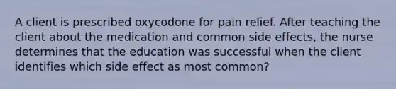 A client is prescribed oxycodone for pain relief. After teaching the client about the medication and common side effects, the nurse determines that the education was successful when the client identifies which side effect as most common?