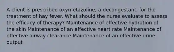 A client is prescribed oxymetazoline, a decongestant, for the treatment of hay fever. What should the nurse evaluate to assess the efficacy of therapy? Maintenance of effective hydration of the skin Maintenance of an effective heart rate Maintenance of effective airway clearance Maintenance of an effective urine output