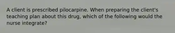 A client is prescribed pilocarpine. When preparing the client's teaching plan about this drug, which of the following would the nurse integrate?