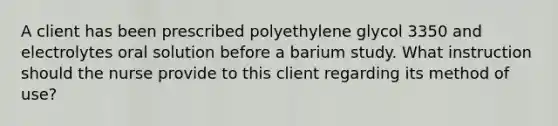 A client has been prescribed polyethylene glycol 3350 and electrolytes oral solution before a barium study. What instruction should the nurse provide to this client regarding its method of use?