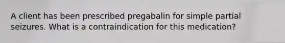 A client has been prescribed pregabalin for simple partial seizures. What is a contraindication for this medication?