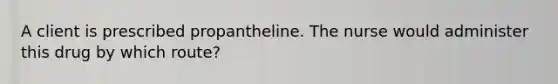 A client is prescribed propantheline. The nurse would administer this drug by which route?