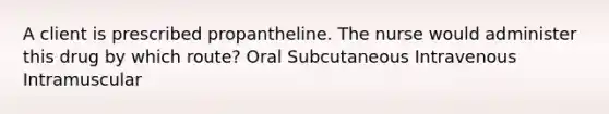 A client is prescribed propantheline. The nurse would administer this drug by which route? Oral Subcutaneous Intravenous Intramuscular