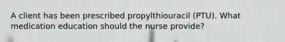 A client has been prescribed propylthiouracil (PTU). What medication education should the nurse provide?