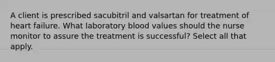 A client is prescribed sacubitril and valsartan for treatment of heart failure. What laboratory blood values should the nurse monitor to assure the treatment is successful? Select all that apply.