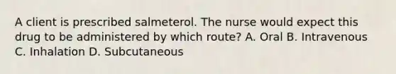 A client is prescribed salmeterol. The nurse would expect this drug to be administered by which route? A. Oral B. Intravenous C. Inhalation D. Subcutaneous