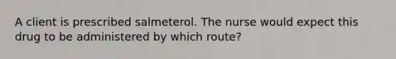 A client is prescribed salmeterol. The nurse would expect this drug to be administered by which route?