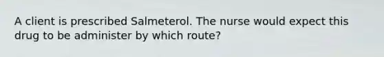 A client is prescribed Salmeterol. The nurse would expect this drug to be administer by which route?