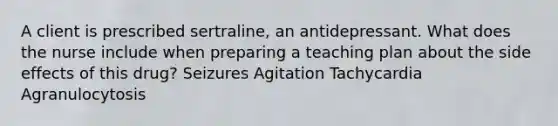 A client is prescribed sertraline, an antidepressant. What does the nurse include when preparing a teaching plan about the side effects of this drug? Seizures Agitation Tachycardia Agranulocytosis