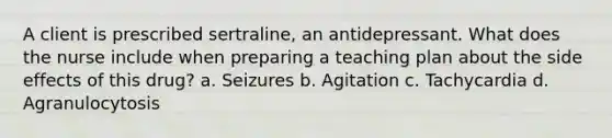 A client is prescribed sertraline, an antidepressant. What does the nurse include when preparing a teaching plan about the side effects of this drug? a. Seizures b. Agitation c. Tachycardia d. Agranulocytosis