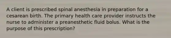 A client is prescribed spinal anesthesia in preparation for a cesarean birth. The primary health care provider instructs the nurse to administer a preanesthetic fluid bolus. What is the purpose of this prescription?