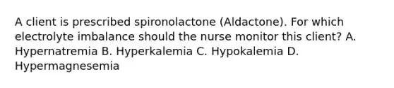 A client is prescribed spironolactone​ (Aldactone). For which electrolyte imbalance should the nurse monitor this​ client? A. Hypernatremia B. Hyperkalemia C. Hypokalemia D. Hypermagnesemia