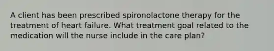 A client has been prescribed spironolactone therapy for the treatment of heart failure. What treatment goal related to the medication will the nurse include in the care plan?