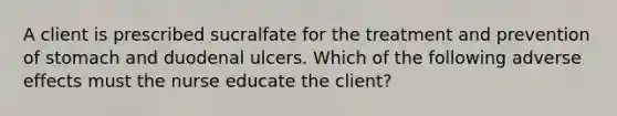 A client is prescribed sucralfate for the treatment and prevention of stomach and duodenal ulcers. Which of the following adverse effects must the nurse educate the client?