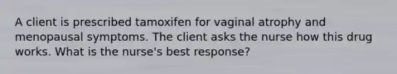 A client is prescribed tamoxifen for vaginal atrophy and menopausal symptoms. The client asks the nurse how this drug works. What is the nurse's best response?