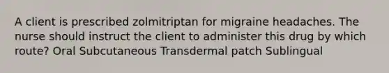 A client is prescribed zolmitriptan for migraine headaches. The nurse should instruct the client to administer this drug by which route? Oral Subcutaneous Transdermal patch Sublingual