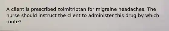 A client is prescribed zolmitriptan for migraine headaches. The nurse should instruct the client to administer this drug by which route?