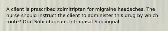 A client is prescribed zolmitriptan for migraine headaches. The nurse should instruct the client to administer this drug by which route? Oral Subcutaneous Intranasal Sublingual