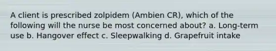 A client is prescribed zolpidem (Ambien CR), which of the following will the nurse be most concerned about? a. Long-term use b. Hangover effect c. Sleepwalking d. Grapefruit intake