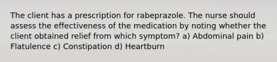 The client has a prescription for rabeprazole. The nurse should assess the effectiveness of the medication by noting whether the client obtained relief from which symptom? a) Abdominal pain b) Flatulence c) Constipation d) Heartburn