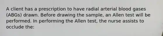 A client has a prescription to have radial arterial blood gases (ABGs) drawn. Before drawing the sample, an Allen test will be performed. In performing the Allen test, the nurse assists to occlude the: