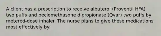 A client has a prescription to receive albuterol (Proventil HFA) two puffs and beclomethasone dipropionate (Qvar) two puffs by metered-dose inhaler. The nurse plans to give these medications most effectively by: