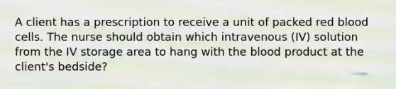 A client has a prescription to receive a unit of packed red blood cells. The nurse should obtain which intravenous (IV) solution from the IV storage area to hang with the blood product at the client's bedside?