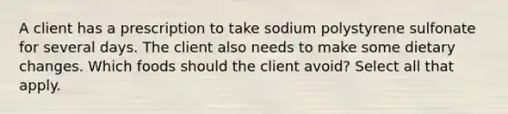 A client has a prescription to take sodium polystyrene sulfonate for several days. The client also needs to make some dietary changes. Which foods should the client avoid? Select all that apply.