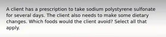 A client has a prescription to take sodium polystyrene sulfonate for several days. The client also needs to make some dietary changes. Which foods would the client avoid? Select all that apply.