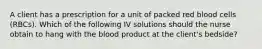 A client has a prescription for a unit of packed red blood cells (RBCs). Which of the following IV solutions should the nurse obtain to hang with the blood product at the client's bedside?