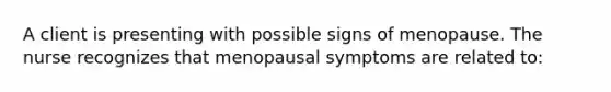 A client is presenting with possible signs of menopause. The nurse recognizes that menopausal symptoms are related to: