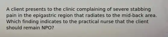 A client presents to the clinic complaining of severe stabbing pain in the epigastric region that radiates to the mid-back area. Which finding indicates to the practical nurse that the client should remain NPO?