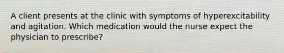 A client presents at the clinic with symptoms of hyperexcitability and agitation. Which medication would the nurse expect the physician to prescribe?