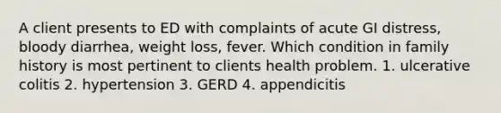 A client presents to ED with complaints of acute GI distress, bloody diarrhea, weight loss, fever. Which condition in family history is most pertinent to clients health problem. 1. ulcerative colitis 2. hypertension 3. GERD 4. appendicitis