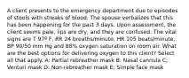 A client presents to the emergency department due to episodes of stools with streaks of blood. The spouse verbalizes that this has been happening for the past 3 days. Upon assessment, the client seems pale, lips are dry, and they are confused. The vital signs are T 97º F, RR 24 breaths/minute, HR 105 beats/minute, BP 90/50 mm Hg and 88% oxygen saturation on room air. What are the best options for delivering oxygen to this client? Select all that apply. A: Partial rebreather mask B: Nasal cannula C; Venturi mask D: Non-rebreather mask E: Simple face mask