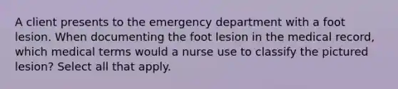 A client presents to the emergency department with a foot lesion. When documenting the foot lesion in the medical record, which medical terms would a nurse use to classify the pictured lesion? Select all that apply.