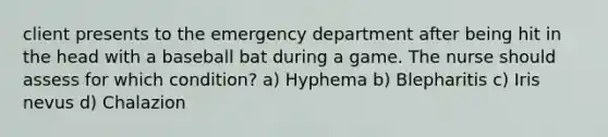 client presents to the emergency department after being hit in the head with a baseball bat during a game. The nurse should assess for which condition? a) Hyphema b) Blepharitis c) Iris nevus d) Chalazion