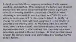 A client presents to the emergency department with nausea, vomiting, and diarrhea. While obtaining the history and physical assessment, the nurse discovers that the client's significant other is recovering from the coronavirus (COVID-19). After obtaining a nasal swab to test the client for COVID-19, which action is most important for the nurse to take? - A: Notify the charge nurse the client will need assignment to the COVID-19 specified area of the facility. - B: Move the client to a private room, keep the door closed, and initiate droplet precautions. - C: Explain to the client to inform others that they may have been potentially exposed in the last 14 days. - D: Start an intravenous infusion for antiviral drug to be administered for positive COVID-19 test results.