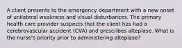 A client presents to the emergency department with a new onset of unilateral weakness and visual disturbances. The primary health care provider suspects that the client has had a cerebrovascular accident (CVA) and prescribes alteplase. What is the nurse's priority prior to administering alteplase?