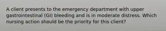 A client presents to the emergency department with upper gastrointestinal (GI) bleeding and is in moderate distress. Which nursing action should be the priority for this client?