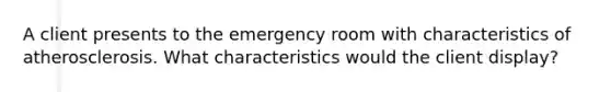 A client presents to the emergency room with characteristics of atherosclerosis. What characteristics would the client display?