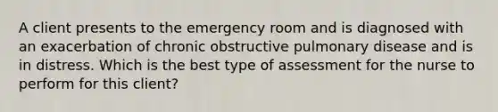 A client presents to the emergency room and is diagnosed with an exacerbation of chronic obstructive pulmonary disease and is in distress. Which is the best type of assessment for the nurse to perform for this client?