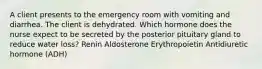 A client presents to the emergency room with vomiting and diarrhea. The client is dehydrated. Which hormone does the nurse expect to be secreted by the posterior pituitary gland to reduce water loss? Renin Aldosterone Erythropoietin Antidiuretic hormone (ADH)